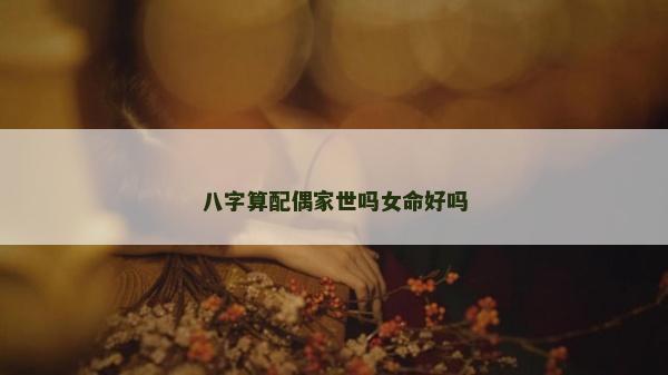 八字算配偶家世吗女命好吗