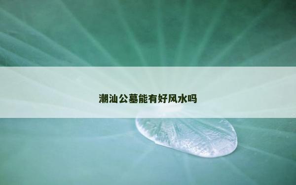 潮汕公墓能有好风水吗