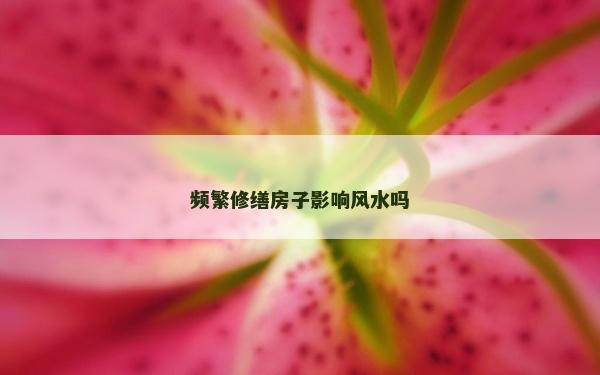 频繁修缮房子影响风水吗