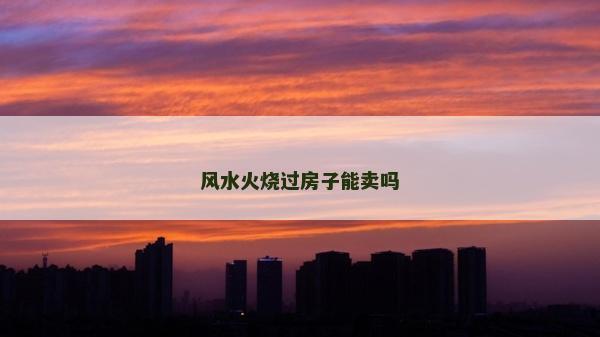 风水火烧过房子能卖吗