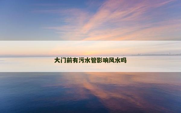 大门前有污水管影响风水吗