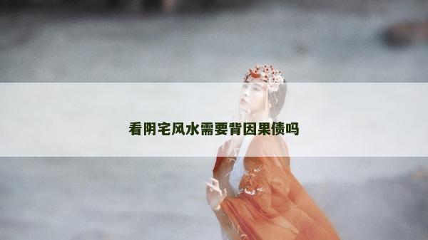 看阴宅风水需要背因果债吗
