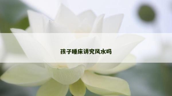 孩子睡床讲究风水吗