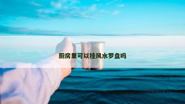 厨房里可以挂风水罗盘吗