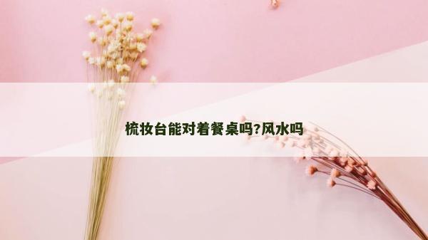 梳妆台能对着餐桌吗?风水吗