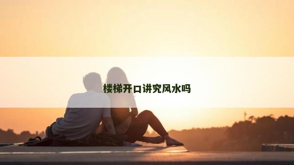 楼梯开口讲究风水吗