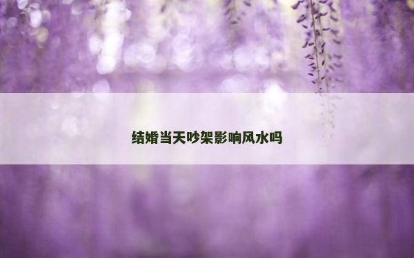 结婚当天吵架影响风水吗