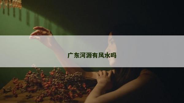 广东河源有风水吗