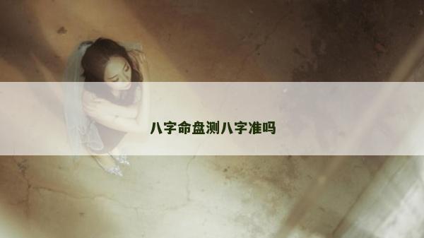八字命盘测八字准吗