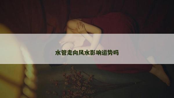 水管走向风水影响运势吗