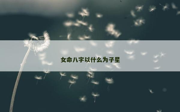 女命八字以什么为子星