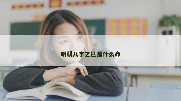 明朝八字乙巳是什么命