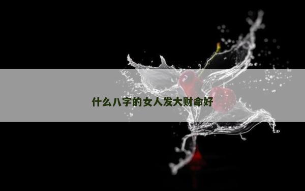 什么八字的女人发大财命好