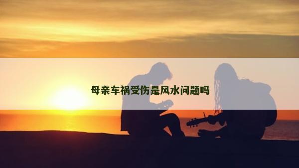 母亲车祸受伤是风水问题吗
