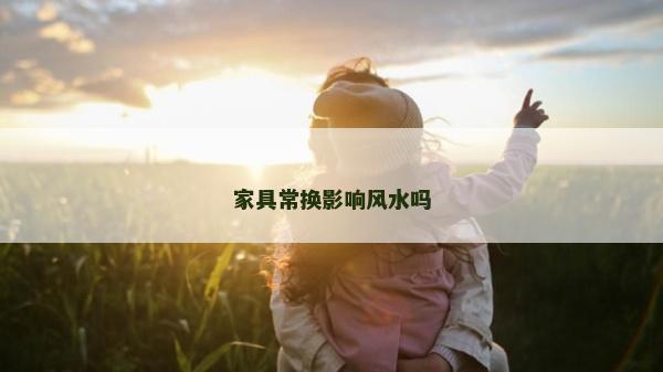 家具常换影响风水吗