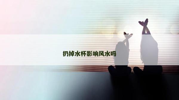 扔掉水杯影响风水吗