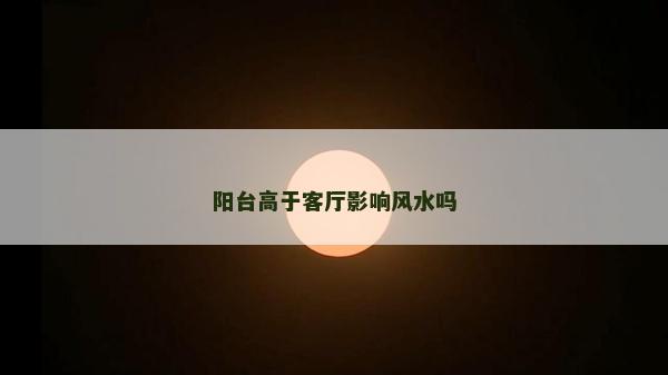 阳台高于客厅影响风水吗