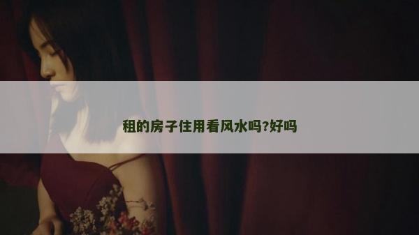 租的房子住用看风水吗?好吗