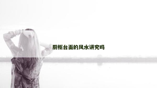 厨柜台面的风水讲究吗