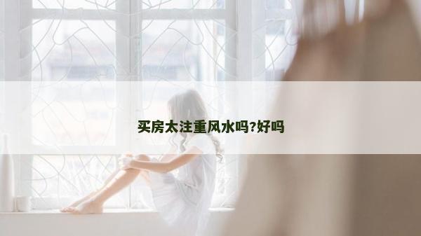 买房太注重风水吗?好吗