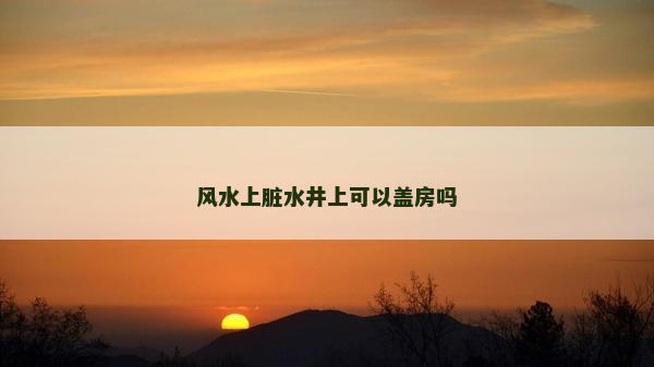 风水上脏水井上可以盖房吗