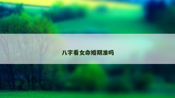 八字看女命婚期准吗
