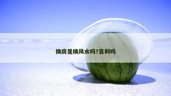 换房是换风水吗?吉利吗