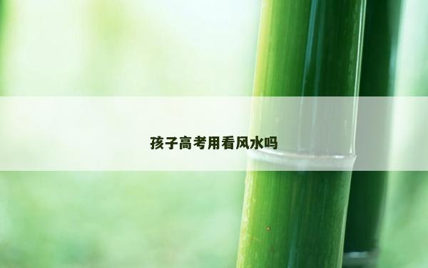 孩子高考用看风水吗