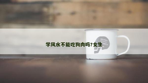 学风水不能吃狗肉吗?女生