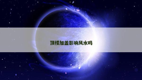 顶楼加盖影响风水吗