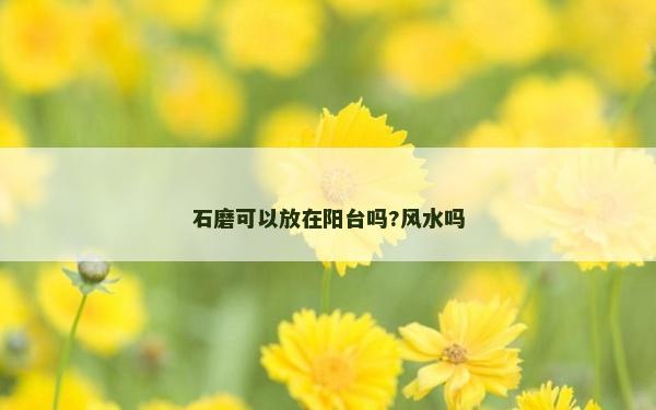 石磨可以放在阳台吗?风水吗