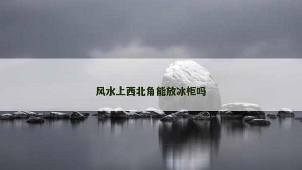风水上西北角能放冰柜吗