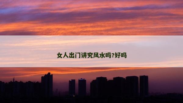 女人出门讲究风水吗?好吗