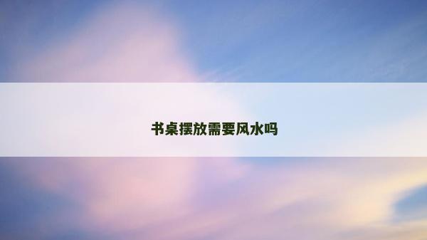 书桌摆放需要风水吗