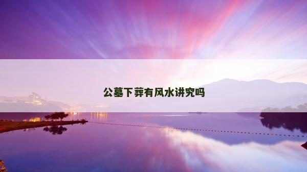 公墓下葬有风水讲究吗