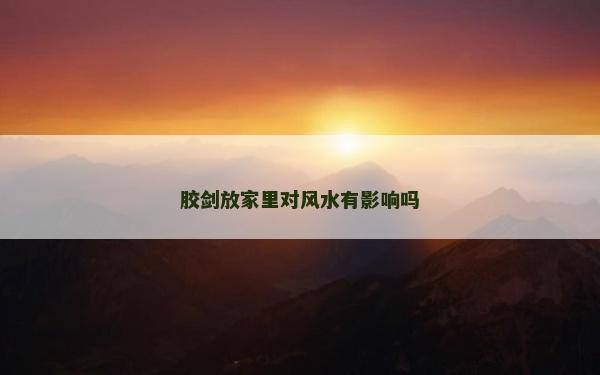 胶剑放家里对风水有影响吗