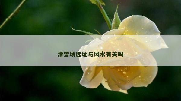滑雪场选址与风水有关吗