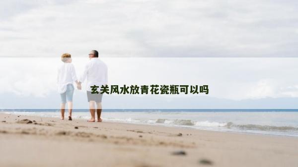 玄关风水放青花瓷瓶可以吗