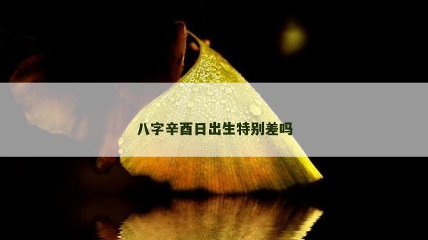 八字辛酉日出生特别差吗