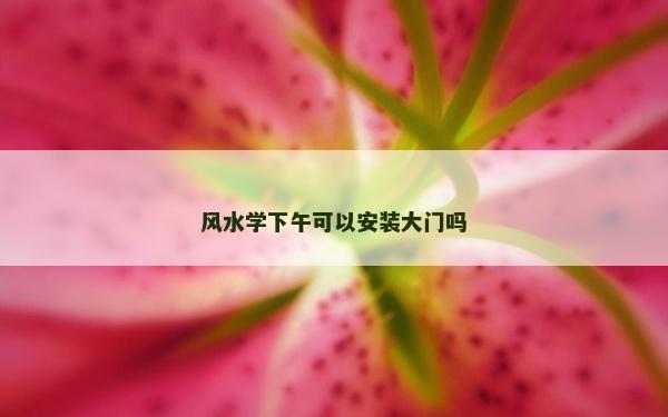 风水学下午可以安装大门吗