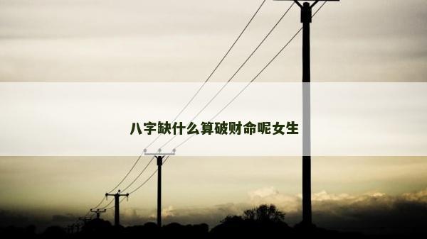 八字缺什么算破财命呢女生