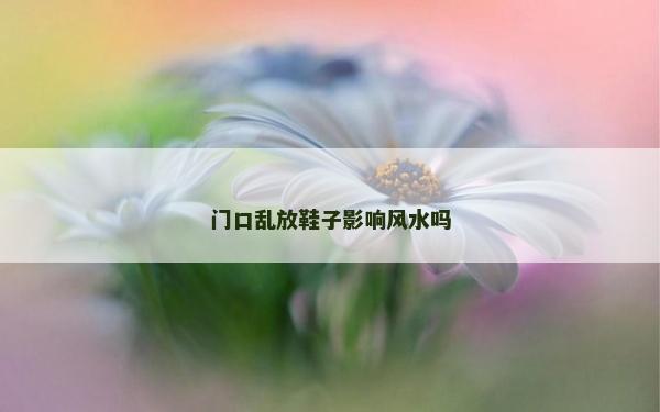 门口乱放鞋子影响风水吗