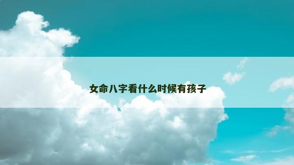 女命八字看什么时候有孩子