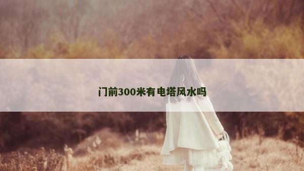 门前300米有电塔风水吗