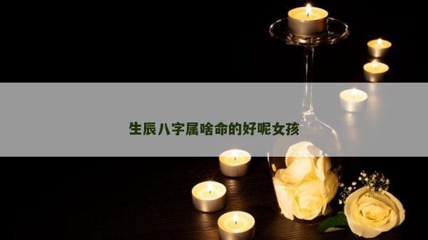生辰八字属啥命的好呢女孩
