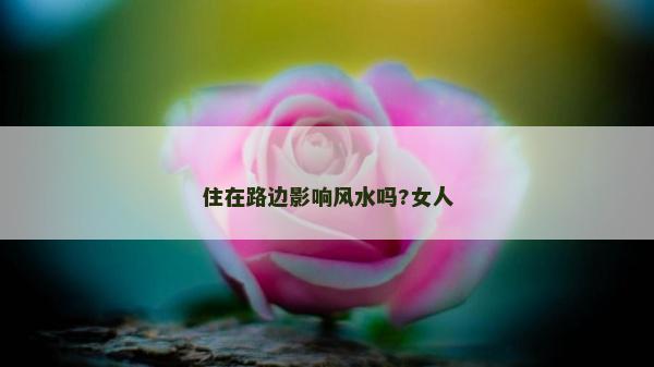 住在路边影响风水吗?女人