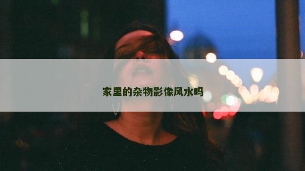 家里的杂物影像风水吗