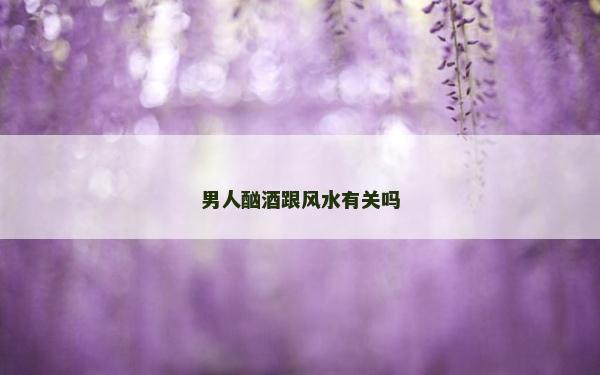 男人酗酒跟风水有关吗