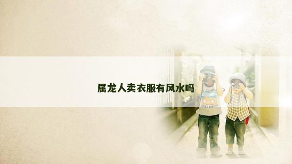 属龙人卖衣服有风水吗