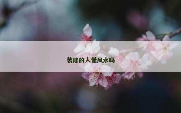 装修的人懂风水吗